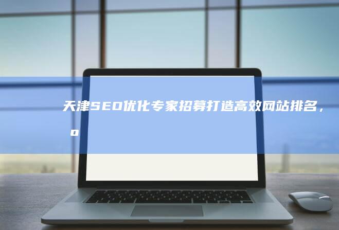 天津SEO优化专家招募：打造高效网站排名，携手共创数字营销新高！