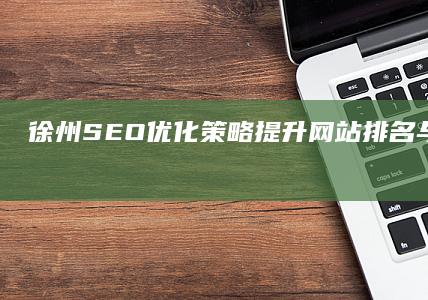 徐州SEO优化策略：提升网站排名与流量实战指南