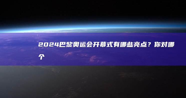 2024 巴黎奥运会开幕式有哪些亮点？你对哪个环节印象深刻？