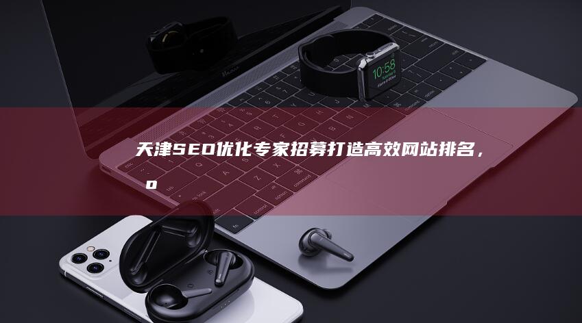 天津SEO优化专家招募：打造高效网站排名，携手共创数字营销新高！