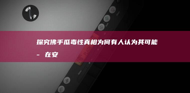 探究佛手瓜毒性真相：为何有人认为其可能存在安全风险？